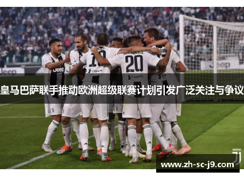 皇马巴萨联手推动欧洲超级联赛计划引发广泛关注与争议 皇马巴萨联手推动欧洲超级联赛计划引发广泛关注与争议