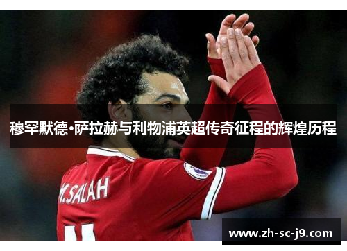 穆罕默德·萨拉赫与利物浦英超传奇征程的辉煌历程 穆罕默德·萨拉赫与利物浦英超传奇征程的辉煌历程