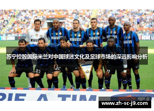 苏宁控股国际米兰对中国球迷文化及足球市场的深远影响分析