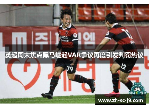 英超周末焦点黑马崛起VAR争议再度引发判罚热议
