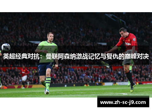 英超经典对抗：曼联阿森纳激战记忆与复仇的巅峰对决