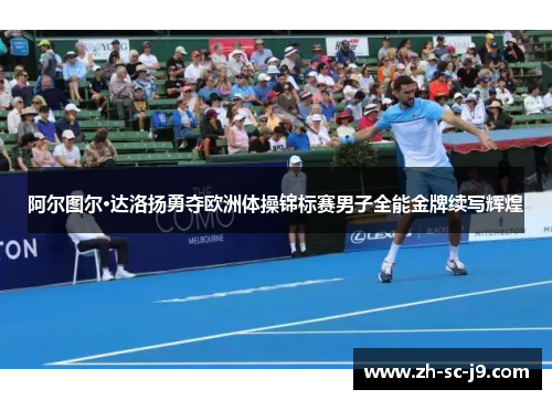 阿尔图尔·达洛扬勇夺欧洲体操锦标赛男子全能金牌续写辉煌