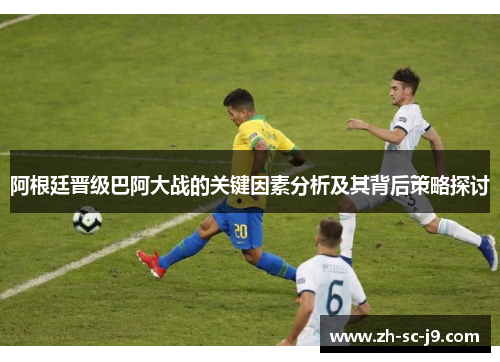 阿根廷晋级巴阿大战的关键因素分析及其背后策略探讨