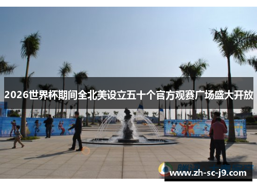 2026世界杯期间全北美设立五十个官方观赛广场盛大开放 2026世界杯期间全北美设立五十个官方观赛广场盛大开放