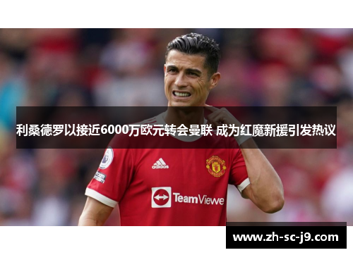利桑德罗以接近6000万欧元转会曼联 成为红魔新援引发热议 利桑德罗以接近6000万欧元转会曼联 成为红魔新援引发热议