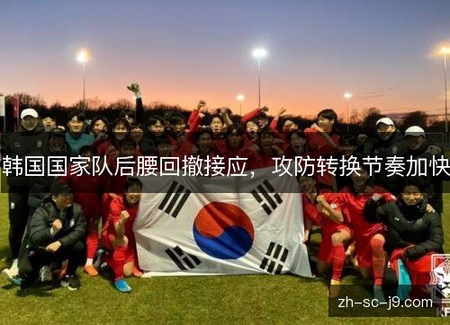 韩国国家队后腰回撤接应,攻防转换节奏加快 韩国国家队后腰回撤接应,攻防转换节奏加快