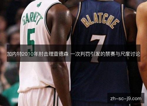 加内特2010年肘击理查德森 一次判罚引发的禁赛与尺度讨论 加内特2010年肘击理查德森 一次判罚引发的禁赛与尺度讨论